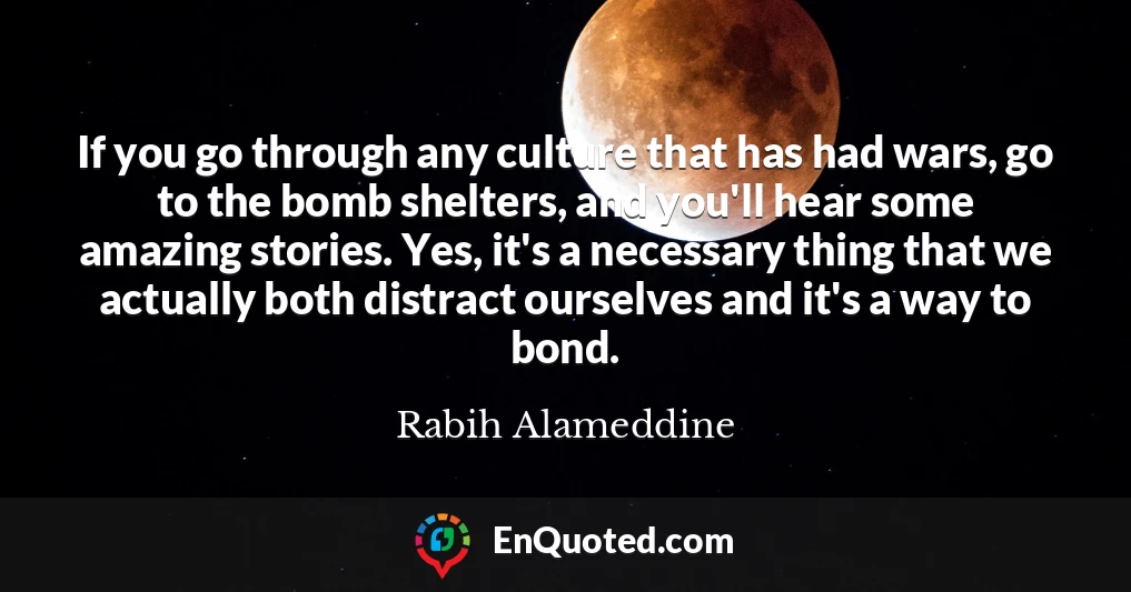 If you go through any culture that has had wars, go to the bomb shelters, and you'll hear some amazing stories. Yes, it's a necessary thing that we actually both distract ourselves and it's a way to bond.