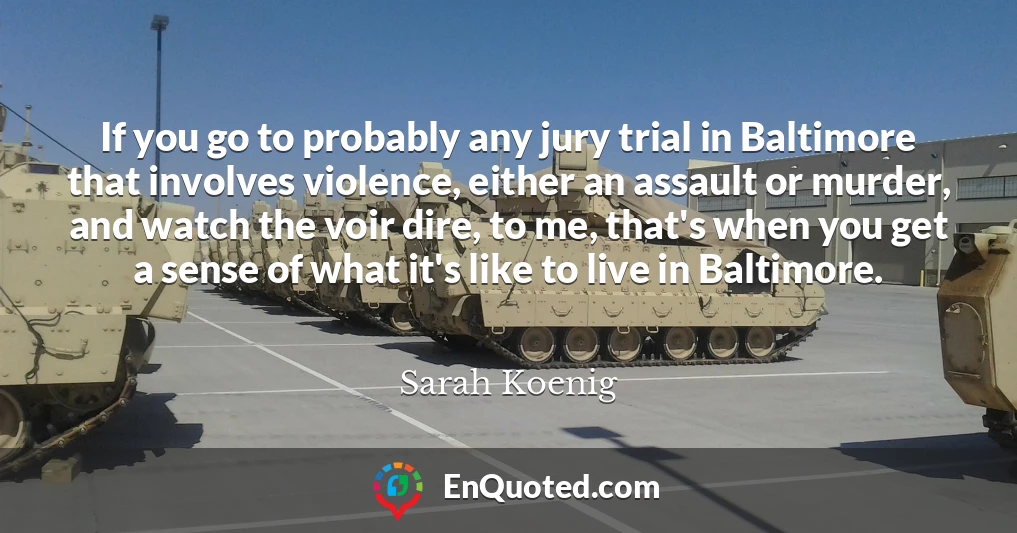 If you go to probably any jury trial in Baltimore that involves violence, either an assault or murder, and watch the voir dire, to me, that's when you get a sense of what it's like to live in Baltimore.