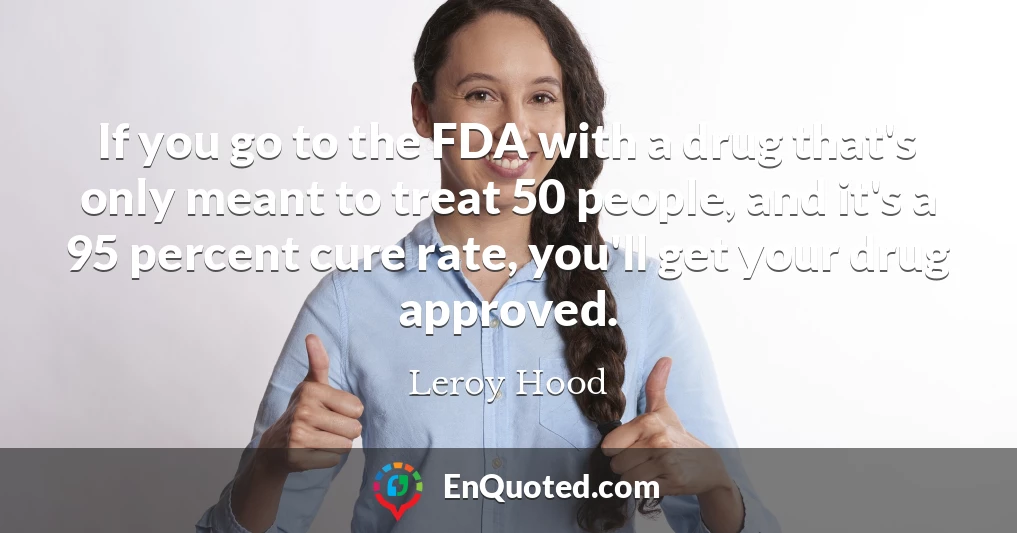If you go to the FDA with a drug that's only meant to treat 50 people, and it's a 95 percent cure rate, you'll get your drug approved.