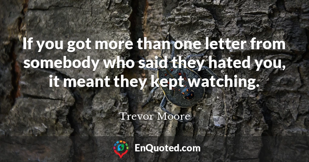If you got more than one letter from somebody who said they hated you, it meant they kept watching.