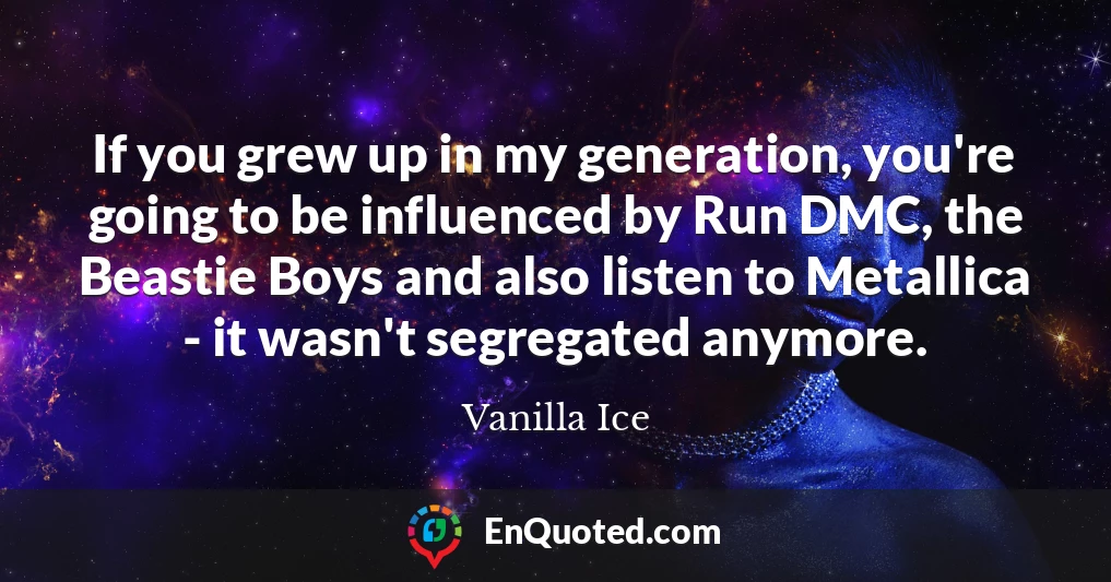 If you grew up in my generation, you're going to be influenced by Run DMC, the Beastie Boys and also listen to Metallica - it wasn't segregated anymore.