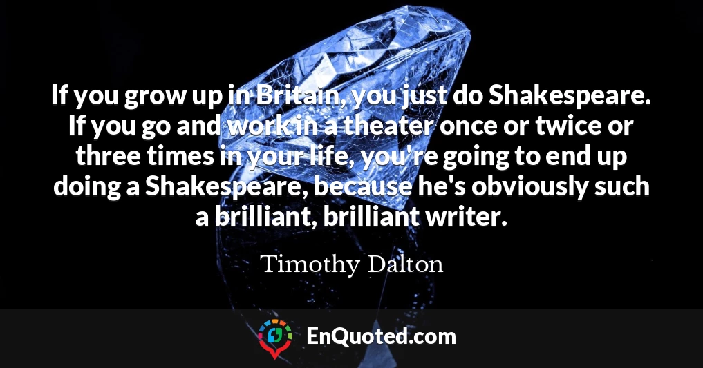 If you grow up in Britain, you just do Shakespeare. If you go and work in a theater once or twice or three times in your life, you're going to end up doing a Shakespeare, because he's obviously such a brilliant, brilliant writer.