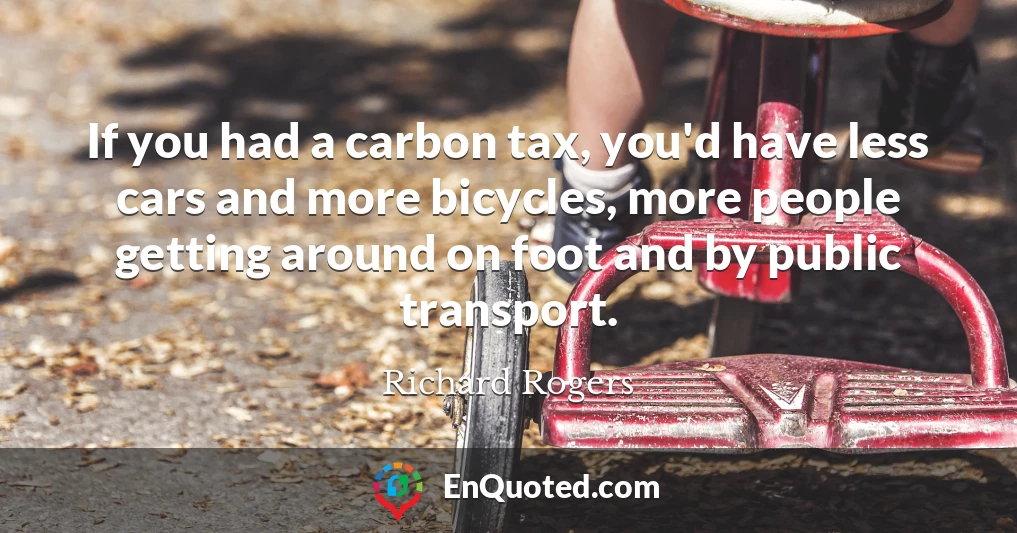 If you had a carbon tax, you'd have less cars and more bicycles, more people getting around on foot and by public transport.