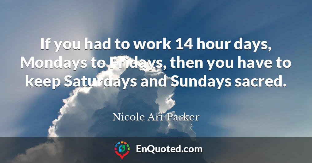 If you had to work 14 hour days, Mondays to Fridays, then you have to keep Saturdays and Sundays sacred.