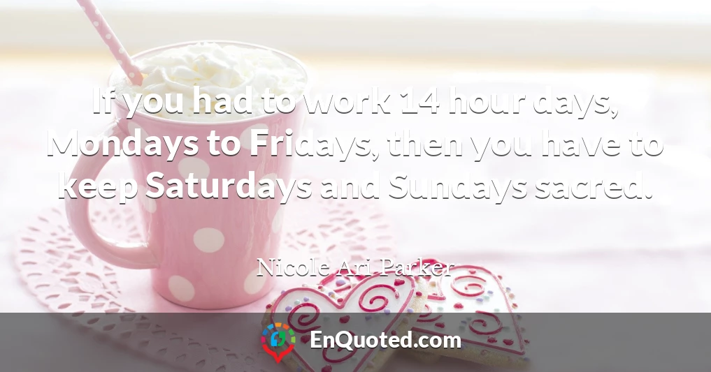 If you had to work 14 hour days, Mondays to Fridays, then you have to keep Saturdays and Sundays sacred.