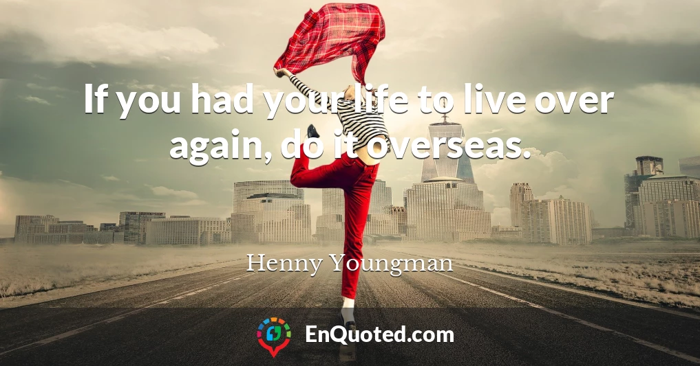 If you had your life to live over again, do it overseas.