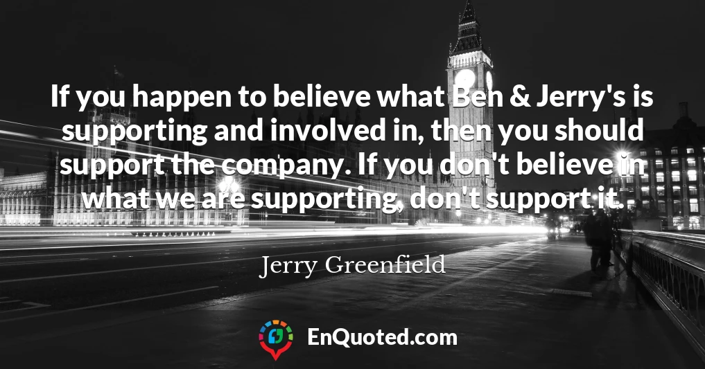 If you happen to believe what Ben & Jerry's is supporting and involved in, then you should support the company. If you don't believe in what we are supporting, don't support it.