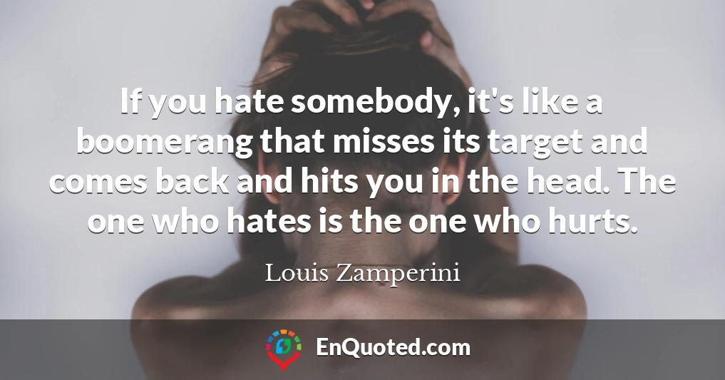 If you hate somebody, it's like a boomerang that misses its target and comes back and hits you in the head. The one who hates is the one who hurts.