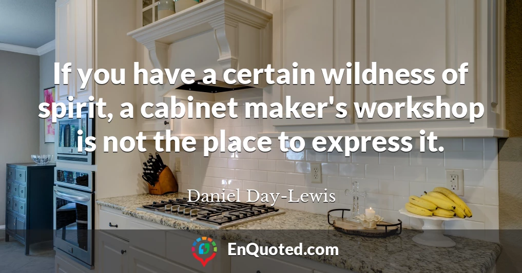 If you have a certain wildness of spirit, a cabinet maker's workshop is not the place to express it.