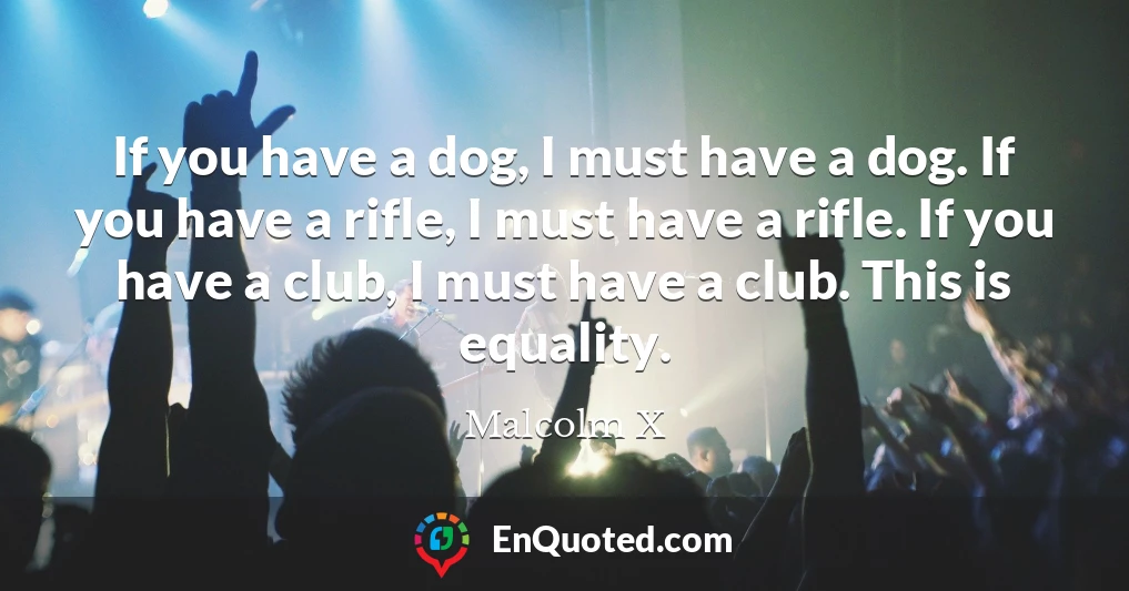 If you have a dog, I must have a dog. If you have a rifle, I must have a rifle. If you have a club, I must have a club. This is equality.
