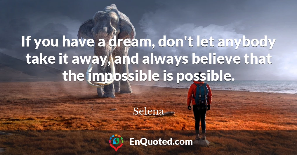 If you have a dream, don't let anybody take it away, and always believe that the impossible is possible.