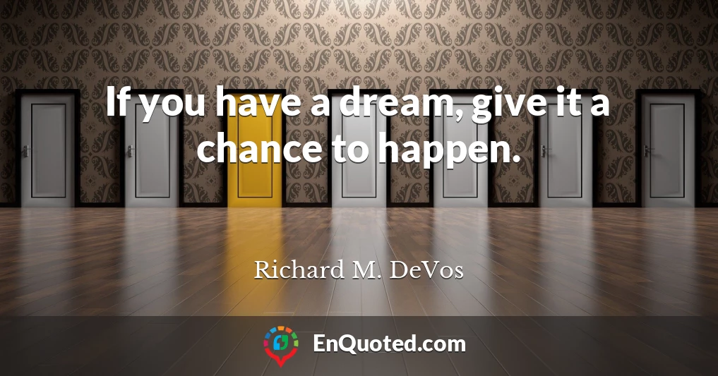 If you have a dream, give it a chance to happen.