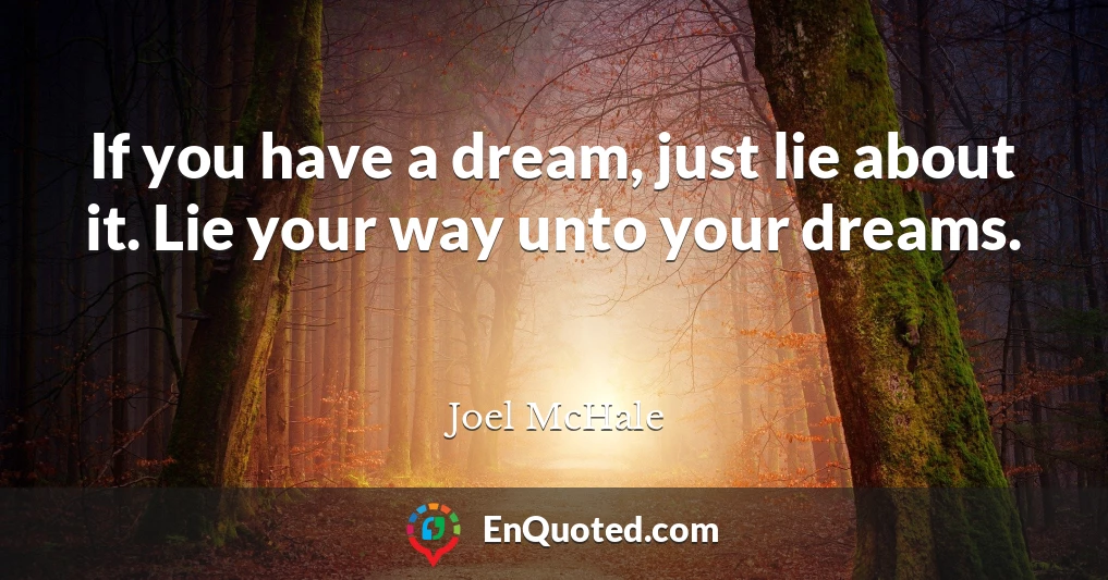 If you have a dream, just lie about it. Lie your way unto your dreams.