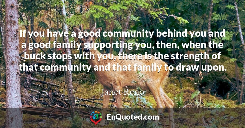 If you have a good community behind you and a good family supporting you, then, when the buck stops with you, there is the strength of that community and that family to draw upon.