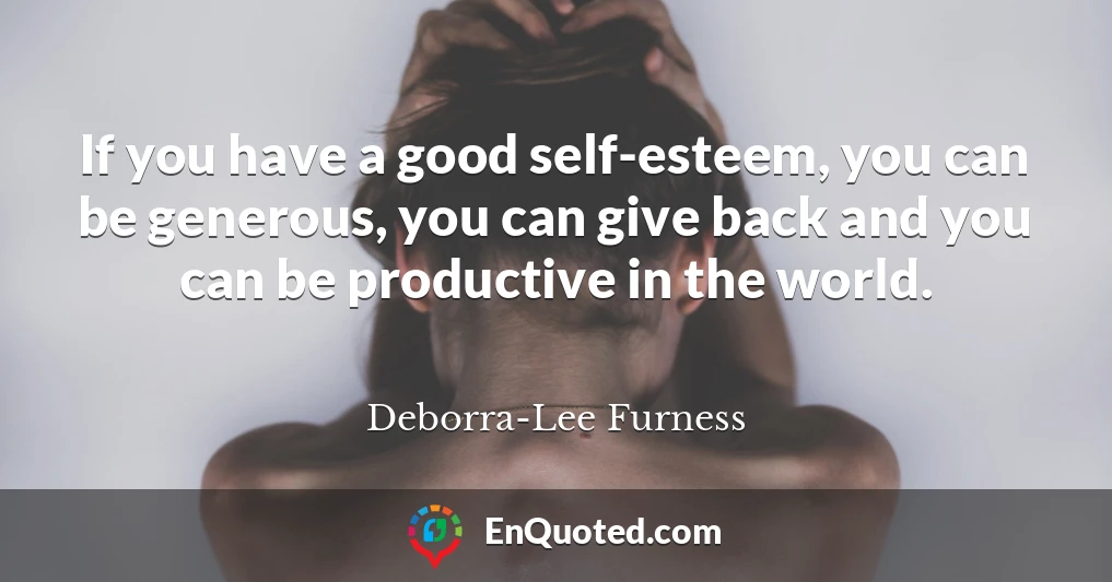 If you have a good self-esteem, you can be generous, you can give back and you can be productive in the world.