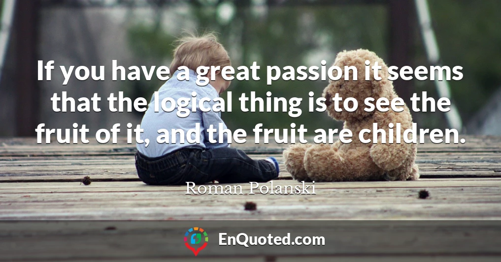 If you have a great passion it seems that the logical thing is to see the fruit of it, and the fruit are children.