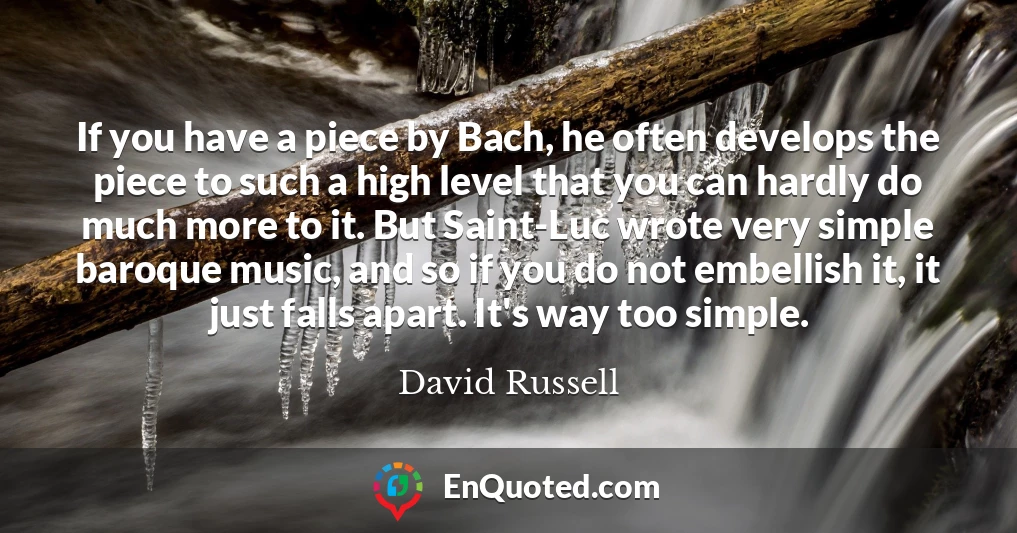 If you have a piece by Bach, he often develops the piece to such a high level that you can hardly do much more to it. But Saint-Luc wrote very simple baroque music, and so if you do not embellish it, it just falls apart. It's way too simple.