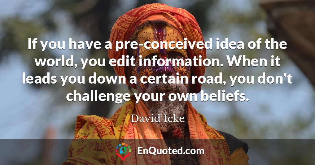 If you have a pre-conceived idea of the world, you edit information. When it leads you down a certain road, you don't challenge your own beliefs.