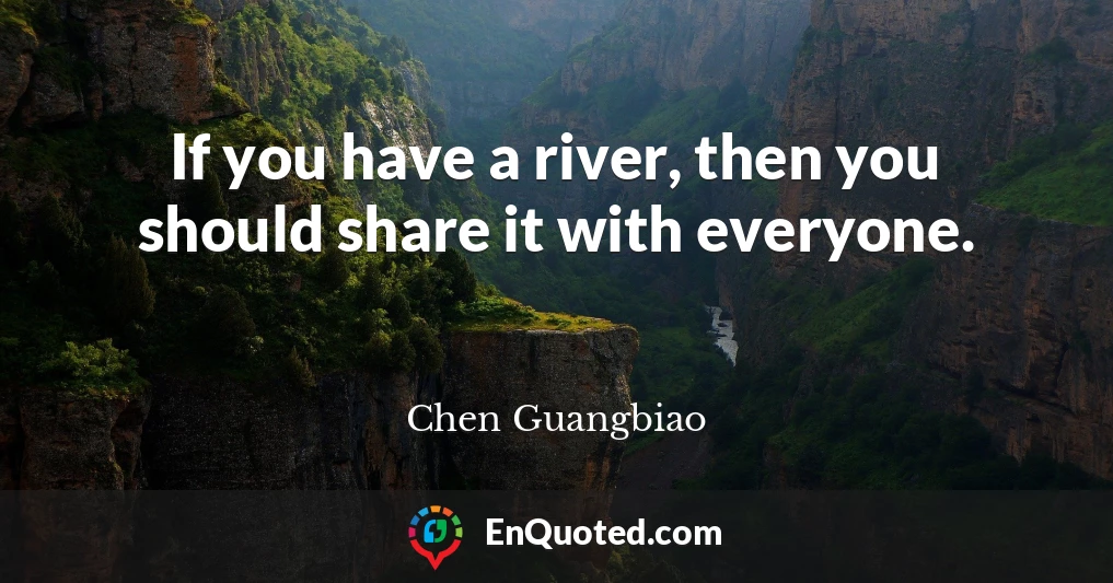 If you have a river, then you should share it with everyone.