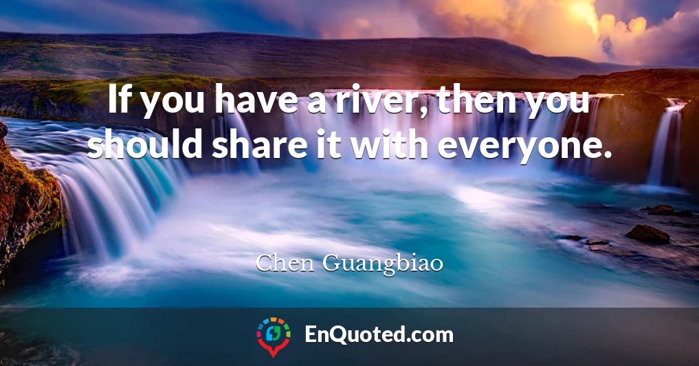 If you have a river, then you should share it with everyone.