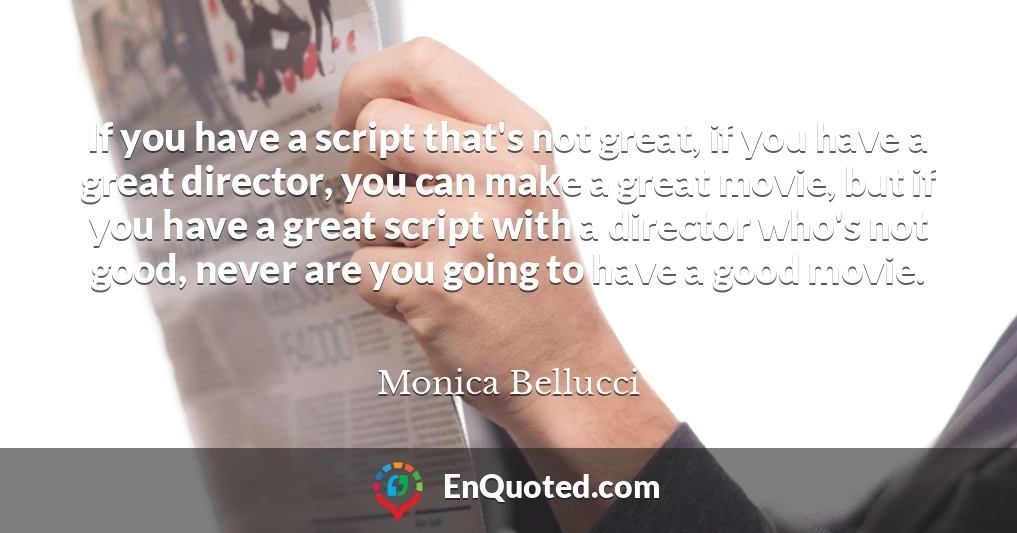 If you have a script that's not great, if you have a great director, you can make a great movie, but if you have a great script with a director who's not good, never are you going to have a good movie.