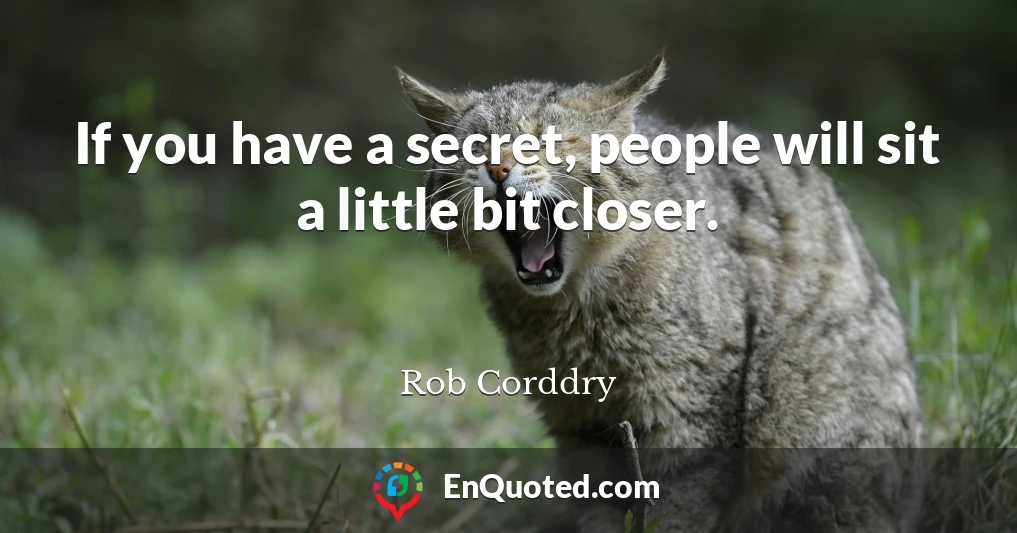 If you have a secret, people will sit a little bit closer.