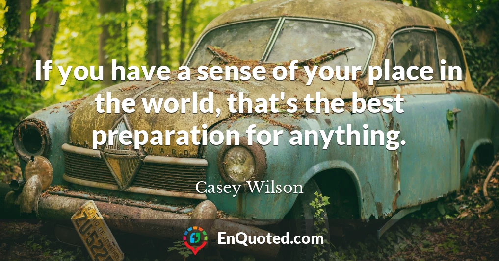 If you have a sense of your place in the world, that's the best preparation for anything.