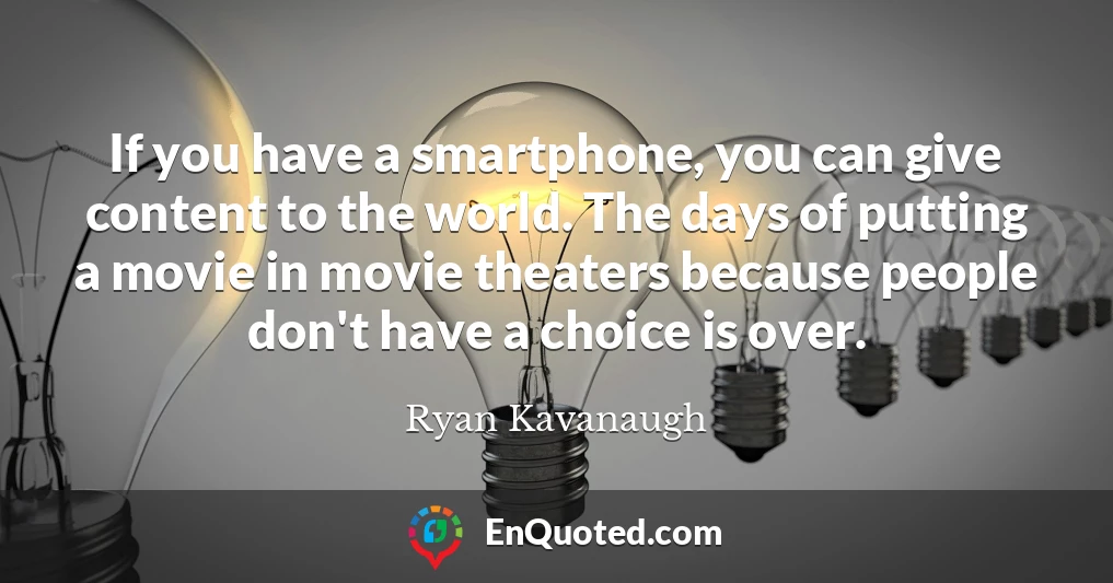 If you have a smartphone, you can give content to the world. The days of putting a movie in movie theaters because people don't have a choice is over.
