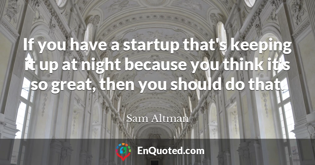 If you have a startup that's keeping it up at night because you think it's so great, then you should do that.