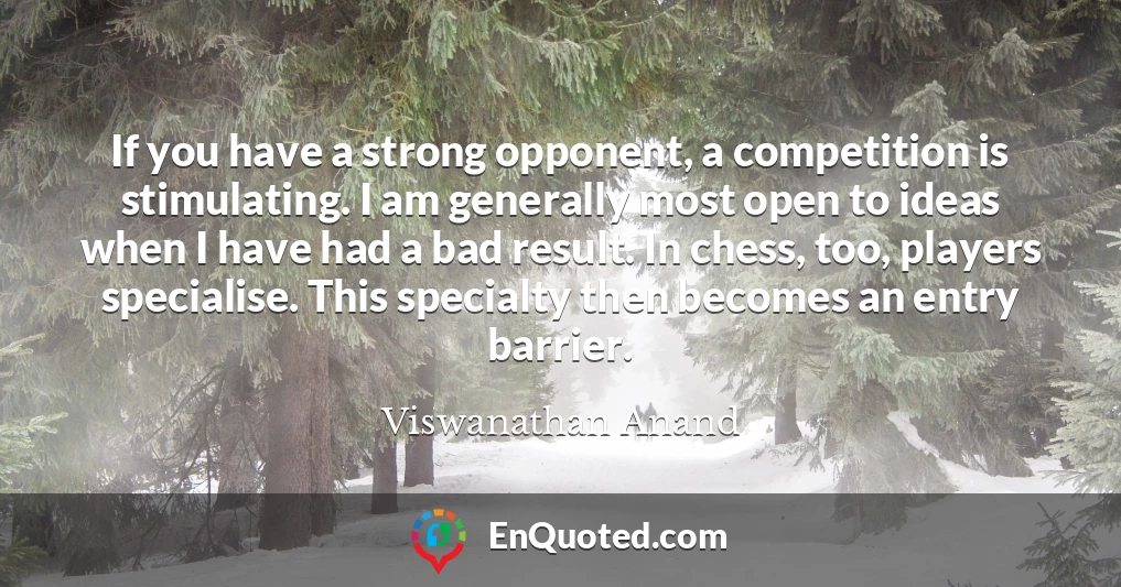 If you have a strong opponent, a competition is stimulating. I am generally most open to ideas when I have had a bad result. In chess, too, players specialise. This specialty then becomes an entry barrier.