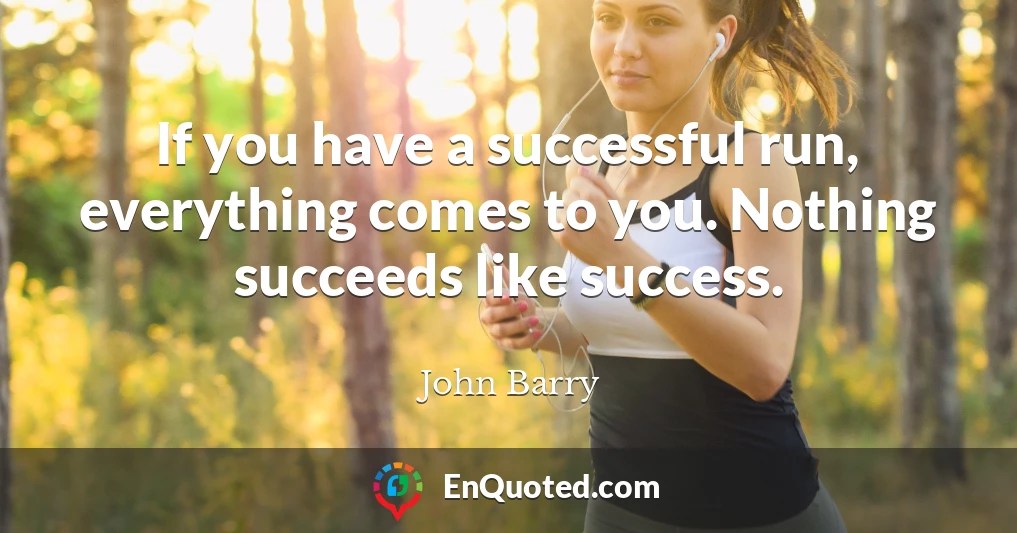 If you have a successful run, everything comes to you. Nothing succeeds like success.