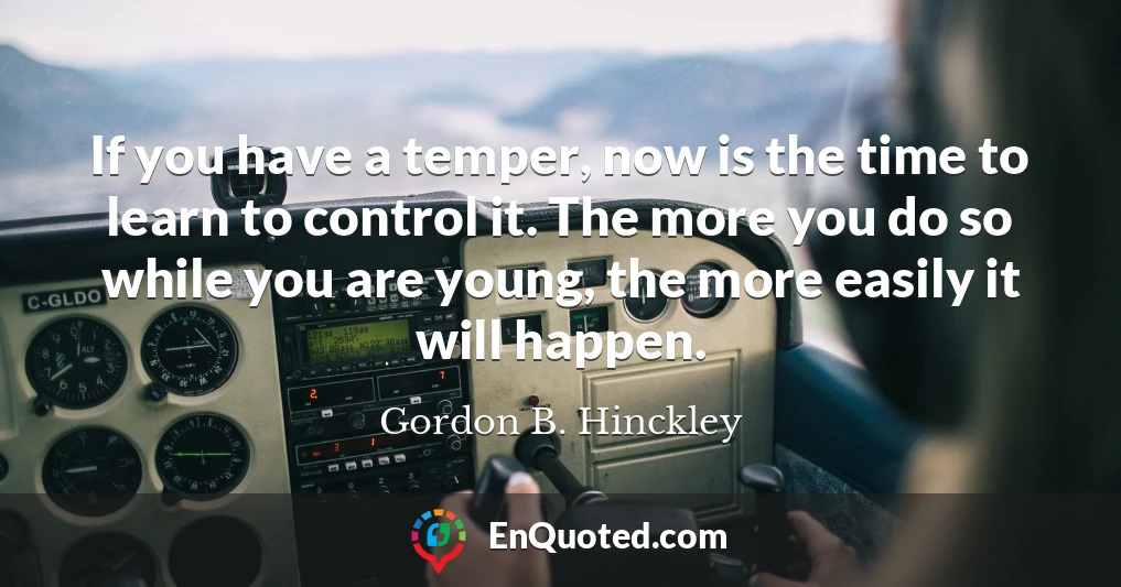 If you have a temper, now is the time to learn to control it. The more you do so while you are young, the more easily it will happen.