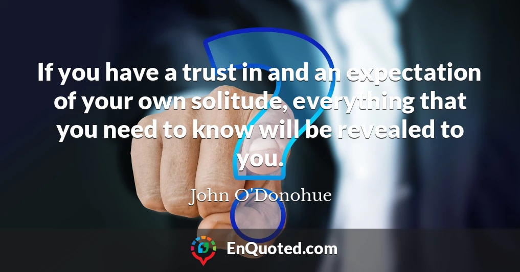 If you have a trust in and an expectation of your own solitude, everything that you need to know will be revealed to you.