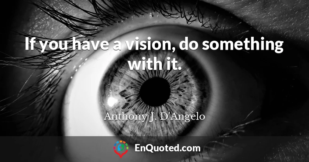 If you have a vision, do something with it.