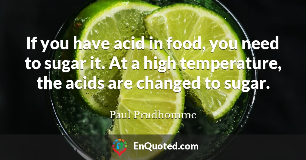 If you have acid in food, you need to sugar it. At a high temperature, the acids are changed to sugar.
