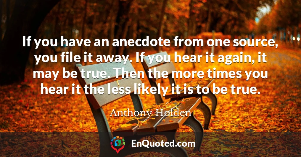 If you have an anecdote from one source, you file it away. If you hear it again, it may be true. Then the more times you hear it the less likely it is to be true.