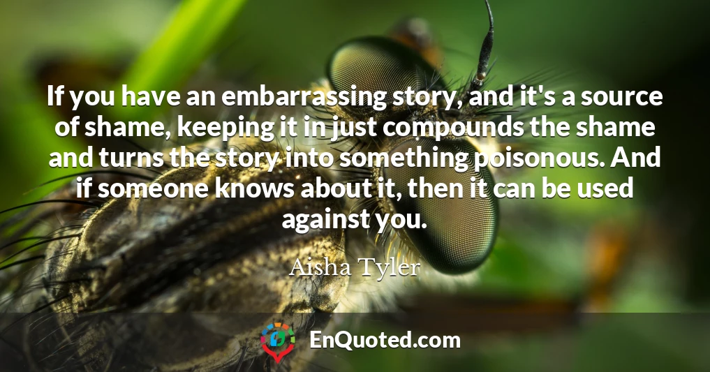If you have an embarrassing story, and it's a source of shame, keeping it in just compounds the shame and turns the story into something poisonous. And if someone knows about it, then it can be used against you.