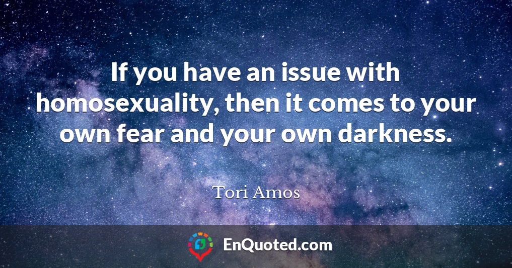 If you have an issue with homosexuality, then it comes to your own fear and your own darkness.