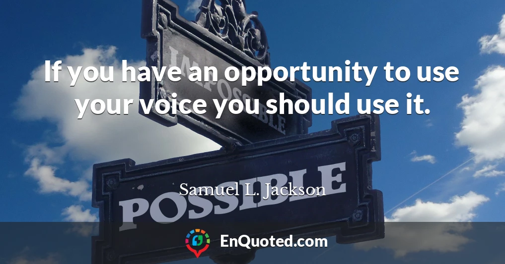 If you have an opportunity to use your voice you should use it.