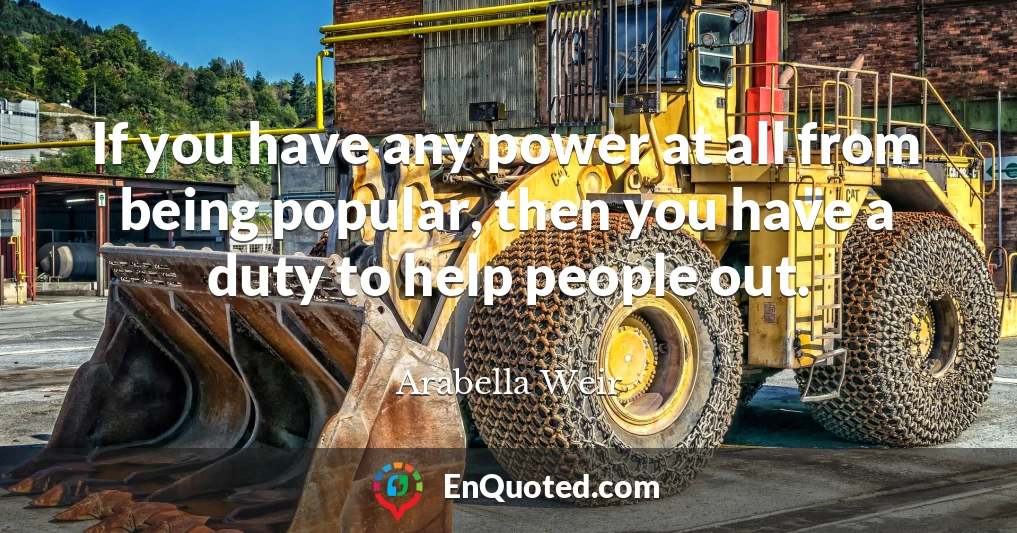 If you have any power at all from being popular, then you have a duty to help people out.
