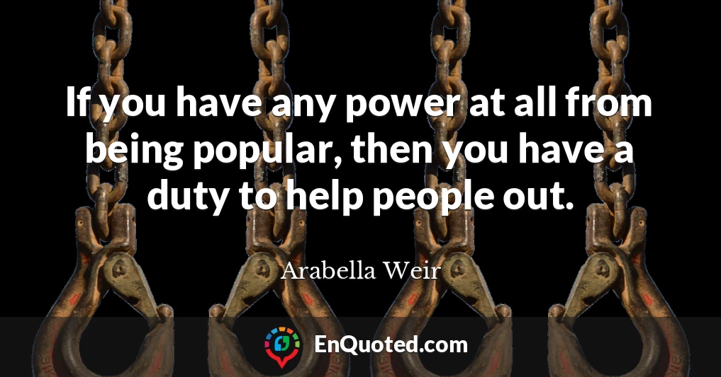 If you have any power at all from being popular, then you have a duty to help people out.