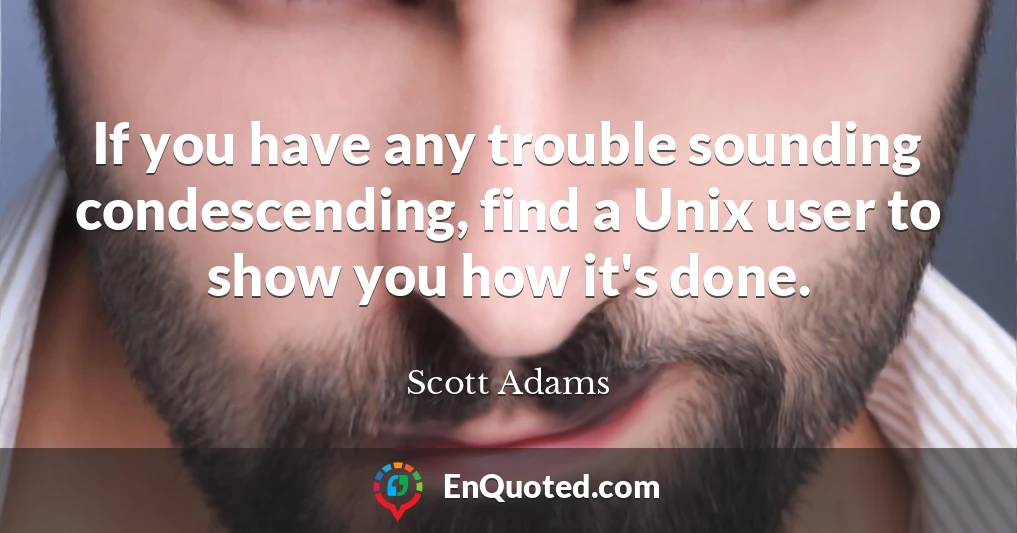 If you have any trouble sounding condescending, find a Unix user to show you how it's done.