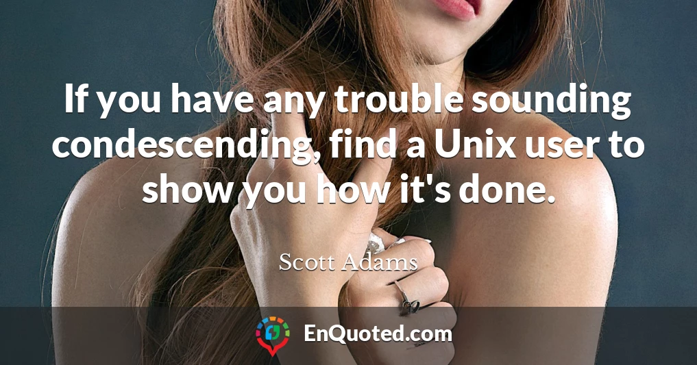 If you have any trouble sounding condescending, find a Unix user to show you how it's done.