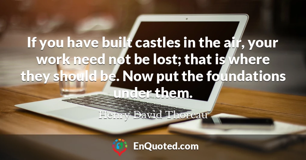 If you have built castles in the air, your work need not be lost; that is where they should be. Now put the foundations under them.