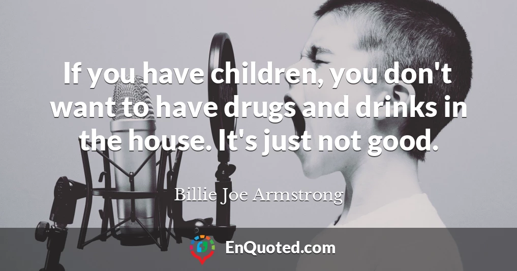 If you have children, you don't want to have drugs and drinks in the house. It's just not good.
