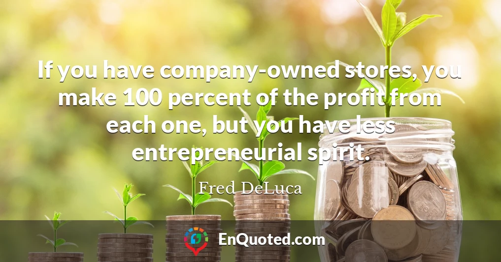 If you have company-owned stores, you make 100 percent of the profit from each one, but you have less entrepreneurial spirit.