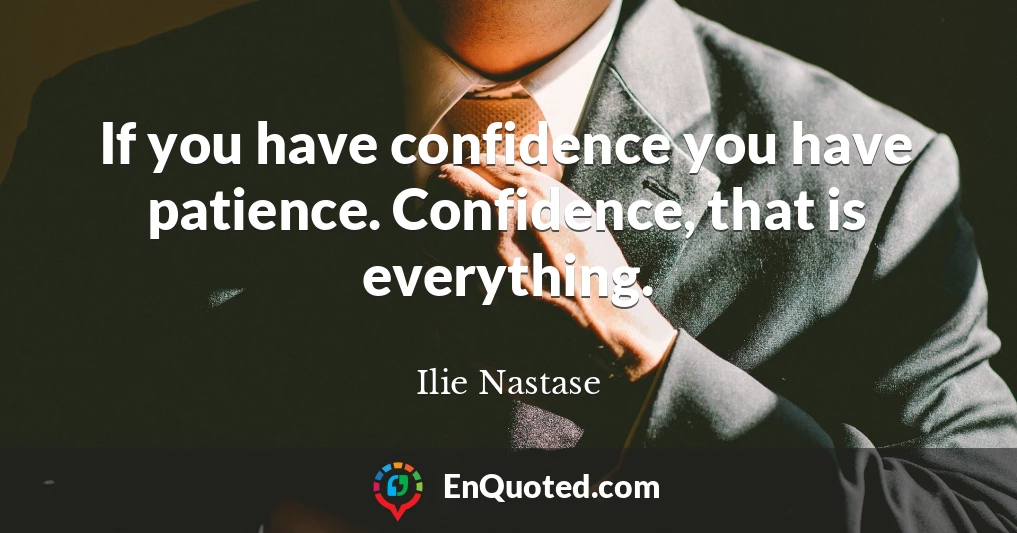 If you have confidence you have patience. Confidence, that is everything.
