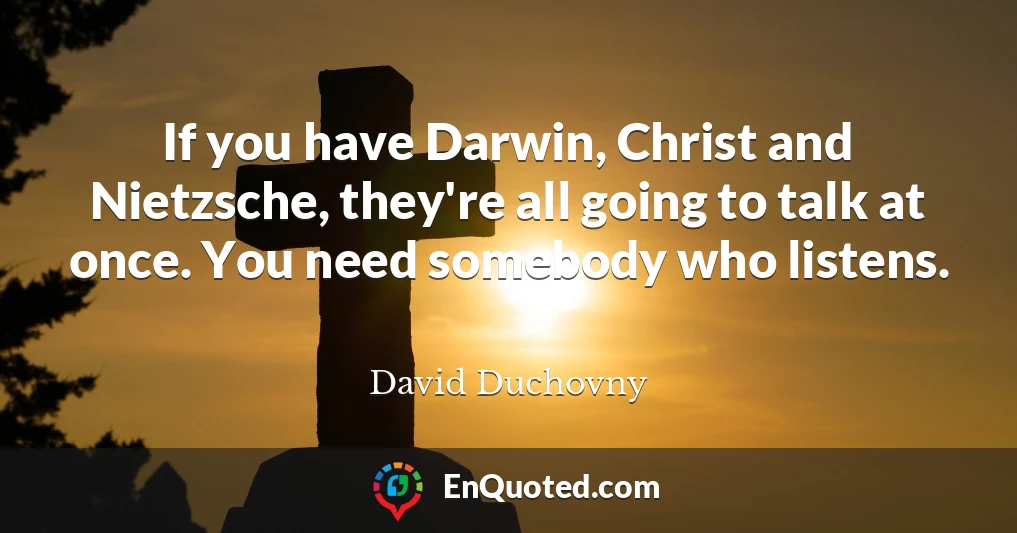 If you have Darwin, Christ and Nietzsche, they're all going to talk at once. You need somebody who listens.