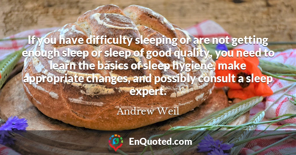 If you have difficulty sleeping or are not getting enough sleep or sleep of good quality, you need to learn the basics of sleep hygiene, make appropriate changes, and possibly consult a sleep expert.