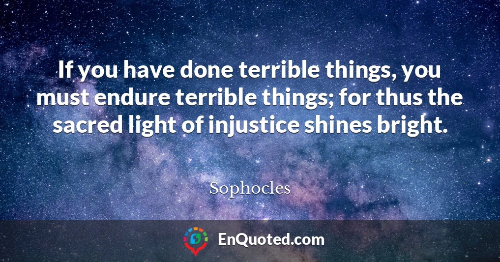 If you have done terrible things, you must endure terrible things; for thus the sacred light of injustice shines bright.